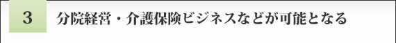 分院経営・介護保険ビジネスなどが可能となる