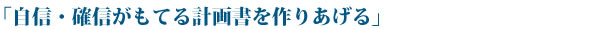 「自信・確信がもてる計画書を作りあげる」