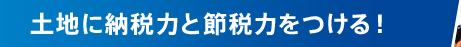 土地に納税力と節税力をつける！