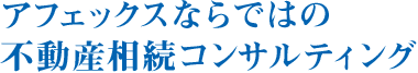アフェックスならではの不動産相続コンサルティング
