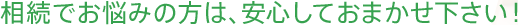 相続でお悩みの方は、安心しておまかせ下さい！