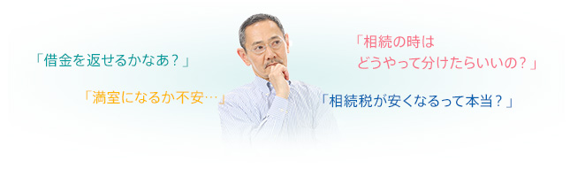 「借金を返せるかなあ？」「満室になるか不安…」「相続の時はどうやって分けたらいいの？」「相続税が安くなるって本当？」