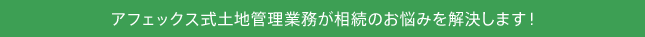アフェックス式土地管理業務が相続のお悩みを解決します！