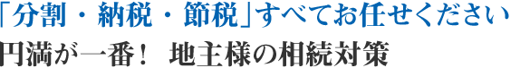 「分割・納税・節税」すべてお任せください 円満が一番！ 地主様の相続対策