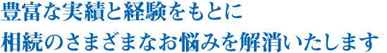 豊富な実績と経験をもとに相続のさまざまなお悩みを解消いたします。