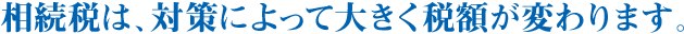 相続税は、対策によって大きく税額が変わります。
