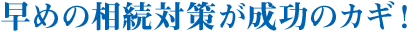 早めの相続対策が成功のカギ！