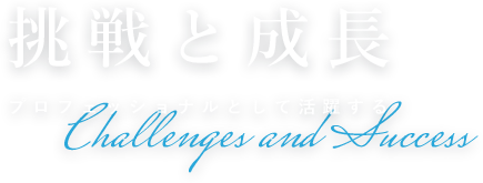 挑戦と成長 プロフェッショナルとして活躍する Challenges and Success