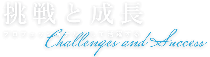 挑戦と成長 プロフェッショナルとして活躍する Challenges and Success